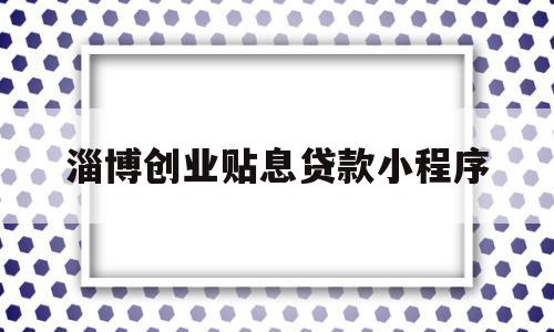 淄博创业贴息贷款小程序的简单介绍,淄博创业贴息贷款小程序的简单介绍,淄博创业贴息贷款小程序,小程序,相关资料,社区,第1张