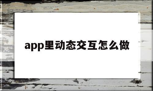 app里动态交互怎么做(app里动态交互怎么做出来的),app里动态交互怎么做,信息,APP,app,第1张 app里动态交互怎么做(app里动态交互怎么做出来的),app里动态交互怎么做(app里动态交互怎么做出来的),app里动态交互怎么做,信息,APP,app,第1张