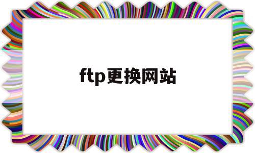 ftp更换网站(ftp如何更换用户),ftp更换网站,浏览器,源码,虚拟主机,第1张 ftp更换网站(ftp如何更换用户),ftp更换网站(ftp如何更换用户),ftp更换网站,浏览器,源码,虚拟主机,第1张