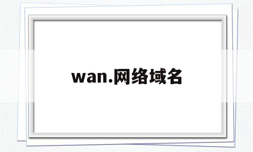 wan.网络域名(wang域名怎么样),wan.网络域名,信息,账号,浏览器,第1张 wan.网络域名(wang域名怎么样),wan.网络域名(wang域名怎么样),wan.网络域名,信息,账号,浏览器,第1张