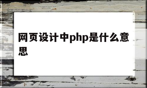 网页设计中php是什么意思(网页设计中php是什么意思啊)