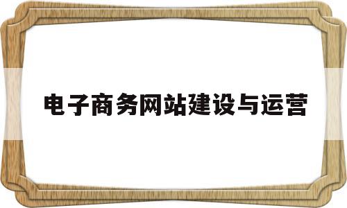 电子商务网站建设与运营(电子商务网站的建设流程是怎么样的),电子商务网站建设与运营(电子商务网站的建设流程是怎么样的),电子商务网站建设与运营,信息,营销,网站建设,第1张