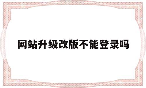网站升级改版不能登录吗(网站升级改版不能登录吗安全吗),网站升级改版不能登录吗,信息,账号,导航,第1张 网站升级改版不能登录吗(网站升级改版不能登录吗安全吗),网站升级改版不能登录吗(网站升级改版不能登录吗安全吗),网站升级改版不能登录吗,信息,账号,导航,第1张