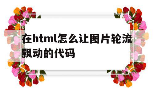 在html怎么让图片轮流飘动的代码的简单介绍,在html怎么让图片轮流飘动的代码,html,第1张 在html怎么让图片轮流飘动的代码的简单介绍,在html怎么让图片轮流飘动的代码的简单介绍,在html怎么让图片轮流飘动的代码,html,第1张
