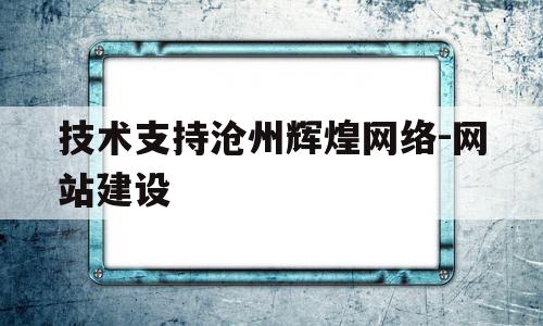技术支持沧州辉煌网络-网站建设的简单介绍,技术支持沧州辉煌网络-网站建设的简单介绍,技术支持沧州辉煌网络-网站建设,信息,模板,营销,第1张