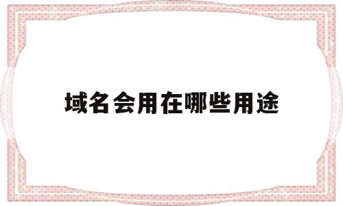 域名会用在哪些用途(域名会用在哪些用途里面),域名会用在哪些用途,营销,域名注册,企业网站,第1张 域名会用在哪些用途(域名会用在哪些用途里面),域名会用在哪些用途(域名会用在哪些用途里面),域名会用在哪些用途,营销,域名注册,企业网站,第1张