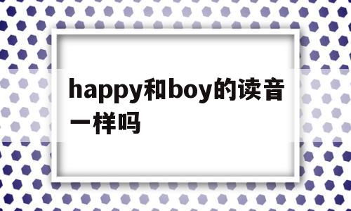 关于happy和boy的读音一样吗的信息,关于happy和boy的读音一样吗的信息,happy和boy的读音一样吗,信息,百度,app,第1张