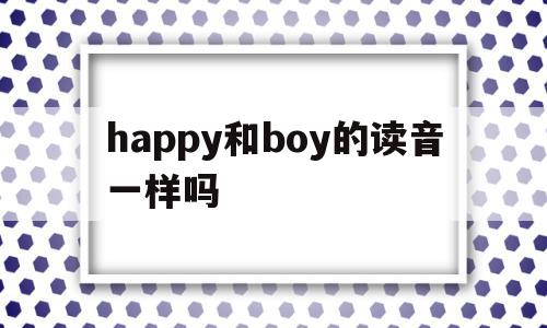 关于happy和boy的读音一样吗的信息,happy和boy的读音一样吗,信息,百度,app,第1张 关于happy和boy的读音一样吗的信息,关于happy和boy的读音一样吗的信息,happy和boy的读音一样吗,信息,百度,app,第1张