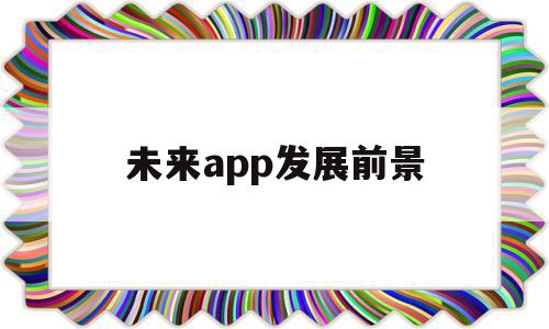 未来app发展前景(未来app发展前景怎么样),未来app发展前景(未来app发展前景怎么样),未来app发展前景,模板,APP,app,第1张