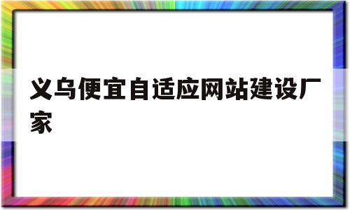 义乌便宜自适应网站建设厂家的简单介绍,义乌便宜自适应网站建设厂家,信息,模板,营销,第1张 义乌便宜自适应网站建设厂家的简单介绍,义乌便宜自适应网站建设厂家的简单介绍,义乌便宜自适应网站建设厂家,信息,模板,营销,第1张