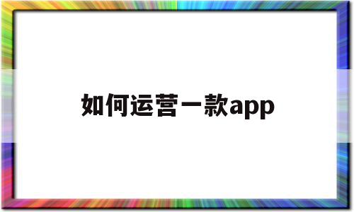 如何运营一款app(如何运营一款fps类游戏),如何运营一款app(如何运营一款fps类游戏),如何运营一款app,信息,百度,微信,第1张