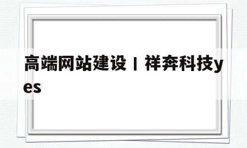高端网站建设丨祥奔科技yes的简单介绍,高端网站建设丨祥奔科技yes,信息,微信,营销,第1张 高端网站建设丨祥奔科技yes的简单介绍,高端网站建设丨祥奔科技yes的简单介绍,高端网站建设丨祥奔科技yes,信息,微信,营销,第1张