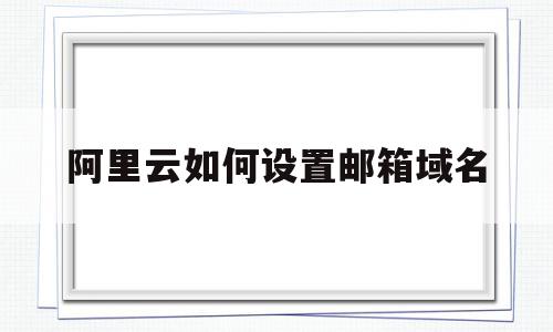阿里云如何设置邮箱域名(阿里云如何设置邮箱域名密码),阿里云如何设置邮箱域名,信息,账号,免费,第1张 阿里云如何设置邮箱域名(阿里云如何设置邮箱域名密码),阿里云如何设置邮箱域名(阿里云如何设置邮箱域名密码),阿里云如何设置邮箱域名,信息,账号,免费,第1张