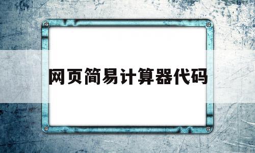 网页简易计算器代码(网页简易计算器代码怎么输入),网页简易计算器代码(网页简易计算器代码怎么输入),网页简易计算器代码,文章,视频,html,第1张