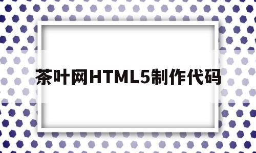 茶叶网HTML5制作代码的简单介绍,茶叶网HTML5制作代码,模板,APP,html,第1张 茶叶网HTML5制作代码的简单介绍,茶叶网HTML5制作代码的简单介绍,茶叶网HTML5制作代码,模板,APP,html,第1张