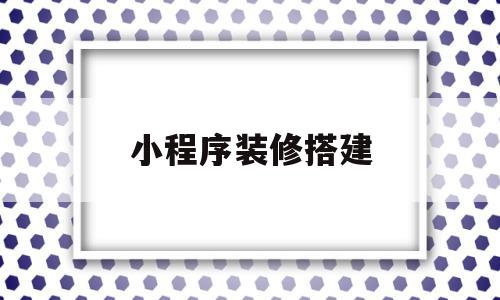 小程序装修搭建(微信小程序装修方案怎么做),小程序装修搭建,模板,视频,微信,第1张 小程序装修搭建(微信小程序装修方案怎么做),小程序装修搭建(微信小程序装修方案怎么做),小程序装修搭建,模板,视频,微信,第1张