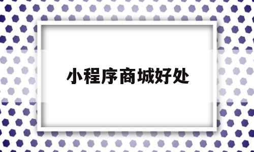 小程序商城好处(小程序商城有什么好处),小程序商城好处(小程序商城有什么好处),小程序商城好处,微信,APP,引流,第1张