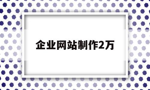 企业网站制作2万(制作公司网站大概多少钱),企业网站制作2万,信息,文章,百度,第1张 企业网站制作2万(制作公司网站大概多少钱),企业网站制作2万(制作公司网站大概多少钱),企业网站制作2万,信息,文章,百度,第1张