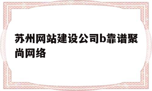 苏州网站建设公司b靠谱聚尚网络(苏州app开发主选苏州聚尚网络 放心),苏州网站建设公司b靠谱聚尚网络(苏州app开发主选苏州聚尚网络 放心),苏州网站建设公司b靠谱聚尚网络,网站建设,app,电子商务,第1张