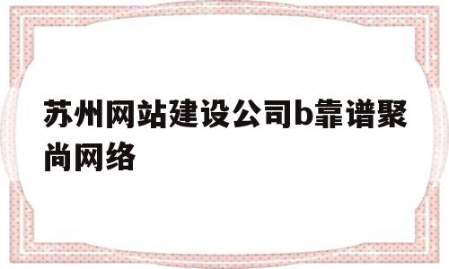 苏州网站建设公司b靠谱聚尚网络(苏州app开发主选苏州聚尚网络 放心)