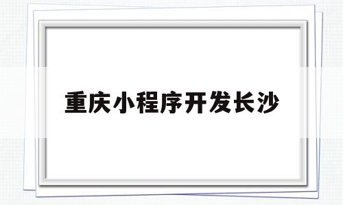 重庆小程序开发长沙(长沙坐地铁用什么小程序)