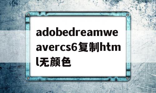adobedreamweavercs6复制html无颜色的简单介绍