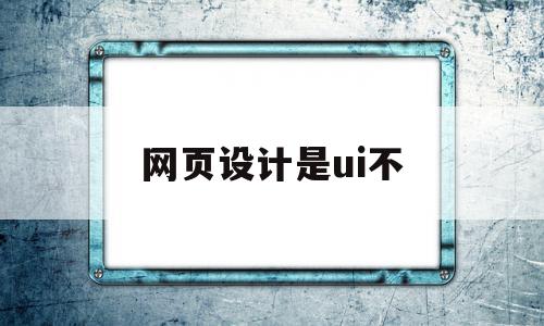 网页设计是ui不(网页设计和ui设计哪个前景好),网页设计是ui不,信息,源码,APP,第1张 网页设计是ui不(网页设计和ui设计哪个前景好),网页设计是ui不(网页设计和ui设计哪个前景好),网页设计是ui不,信息,源码,APP,第1张