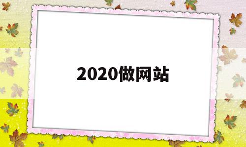 2020做网站(做网站的平台有哪些)