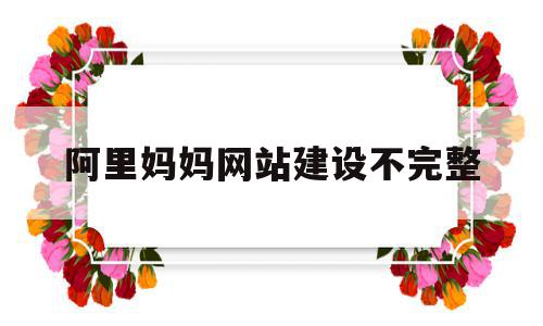 阿里妈妈网站建设不完整(阿里妈妈网站建设不完整怎么回事),阿里妈妈网站建设不完整(阿里妈妈网站建设不完整怎么回事),阿里妈妈网站建设不完整,信息,百度,账号,第1张