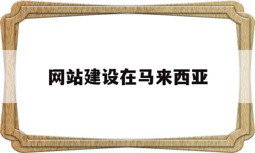 网站建设在马来西亚(怎么打不开马来西亚网站),网站建设在马来西亚,信息,营销,网站建设,第1张 网站建设在马来西亚(怎么打不开马来西亚网站),网站建设在马来西亚(怎么打不开马来西亚网站),网站建设在马来西亚,信息,营销,网站建设,第1张