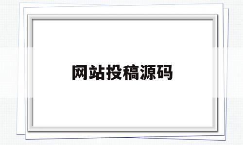 网站投稿源码(网站投稿源码怎么获取),网站投稿源码,信息,文章,百度,第1张 网站投稿源码(网站投稿源码怎么获取),网站投稿源码(网站投稿源码怎么获取),网站投稿源码,信息,文章,百度,第1张