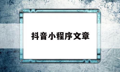 抖音小程序文章(抖音小程序文章怎么写),抖音小程序文章,信息,文章,视频,第1张 抖音小程序文章(抖音小程序文章怎么写),抖音小程序文章(抖音小程序文章怎么写),抖音小程序文章,信息,文章,视频,第1张