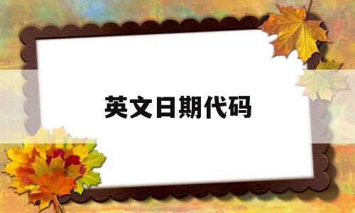 英文日期代码(日期的代码是什么),英文日期代码(日期的代码是什么),英文日期代码,是什么,日期代码,第1张