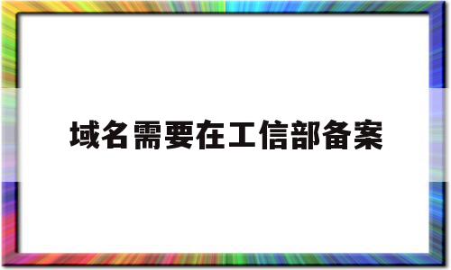域名需要在工信部备案(工信部要求备案域名需为一级域名),域名需要在工信部备案(工信部要求备案域名需为一级域名),域名需要在工信部备案,信息,百度,微信,第1张