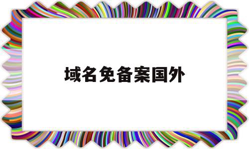 域名免备案国外(国外免备案域名注册),域名免备案国外(国外免备案域名注册),域名免备案国外,信息,免费,域名注册,第1张