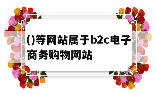 ()等网站属于b2c电子商务购物网站( 等网站属于b2c电子商务购物网站),()等网站属于b2c电子商务购物网站( 等网站属于b2c电子商务购物网站),()等网站属于b2c电子商务购物网站,管理系统,电子商务,美团,第1张