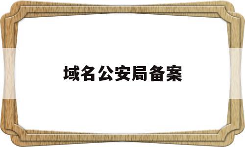 域名公安局备案(域名公安局备案 警察上门)