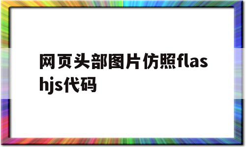 包含网页头部图片仿照flashjs代码的词条,包含网页头部图片仿照flashjs代码的词条,网页头部图片仿照flashjs代码,浏览器,html,app,第1张