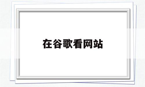 在谷歌看网站(在谷歌看网站的软件),在谷歌看网站,浏览器,第1张 在谷歌看网站(在谷歌看网站的软件),在谷歌看网站(在谷歌看网站的软件),在谷歌看网站,浏览器,第1张
