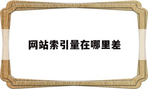 网站索引量在哪里差(网站有索引但是没有收录怎么办),网站索引量在哪里差(网站有索引但是没有收录怎么办),网站索引量在哪里差,文章,百度,排名,第1张