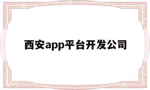 西安app平台开发公司(西安app平台开发公司哪家好),西安app平台开发公司(西安app平台开发公司哪家好),西安app平台开发公司,APP,科技,免费,第1张