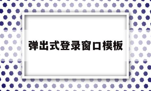 包含弹出式登录窗口模板的词条,弹出式登录窗口模板,信息,模板,浏览器,第1张 包含弹出式登录窗口模板的词条,包含弹出式登录窗口模板的词条,弹出式登录窗口模板,信息,模板,浏览器,第1张