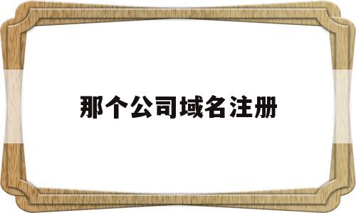 那个公司域名注册(公司域名注册要收费吗),那个公司域名注册,信息,百度,域名注册,第1张 那个公司域名注册(公司域名注册要收费吗),那个公司域名注册(公司域名注册要收费吗),那个公司域名注册,信息,百度,域名注册,第1张