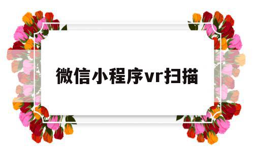 微信小程序vr扫描(微信小程序扫描摄像头有用吗)