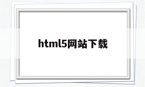 html5网站下载(HTML5下载什么软件),html5网站下载(HTML5下载什么软件),html5网站下载,信息,百度,模板,第1张