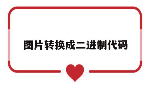 图片转换成二进制代码(图片转二进制编码怎么转),图片转换成二进制代码,第1张 图片转换成二进制代码(图片转二进制编码怎么转),图片转换成二进制代码(图片转二进制编码怎么转),图片转换成二进制代码,第1张