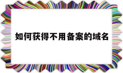 如何获得不用备案的域名(如何获得不用备案的域名密码),如何获得不用备案的域名(如何获得不用备案的域名密码),如何获得不用备案的域名,信息,浏览器,绿色,第1张