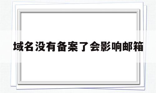 域名没有备案了会影响邮箱(域名没有备案了会影响邮箱使用吗),域名没有备案了会影响邮箱(域名没有备案了会影响邮箱使用吗),域名没有备案了会影响邮箱,信息,域名注册,做网站,第1张