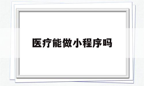 医疗能做小程序吗(关于医疗的小程序都有哪些),医疗能做小程序吗(关于医疗的小程序都有哪些),医疗能做小程序吗,信息,营销,小程序,第1张