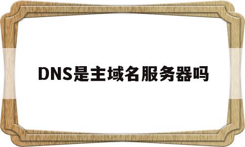 DNS是主域名服务器吗(dns是域名服务器的简称吗),DNS是主域名服务器吗(dns是域名服务器的简称吗),DNS是主域名服务器吗,信息,91,管理系统,第1张